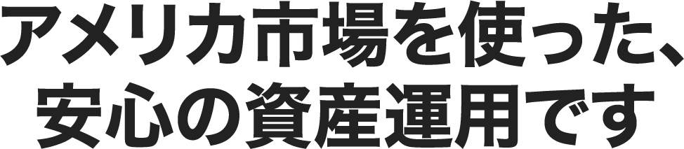 アメリカ市場を使った、安心の資産運用です